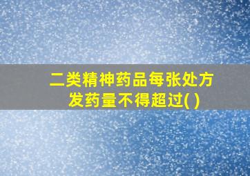 二类精神药品每张处方发药量不得超过( )